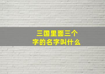 三国里面三个字的名字叫什么