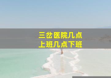 三岔医院几点上班几点下班