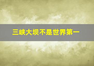 三峡大坝不是世界第一