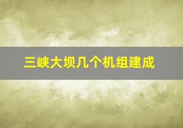 三峡大坝几个机组建成