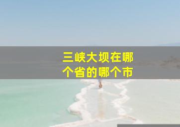 三峡大坝在哪个省的哪个市