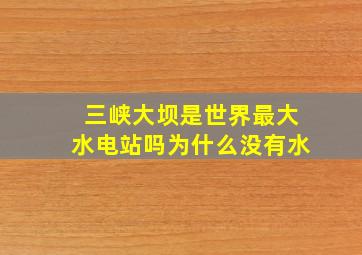 三峡大坝是世界最大水电站吗为什么没有水