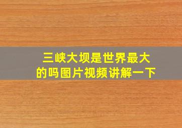 三峡大坝是世界最大的吗图片视频讲解一下