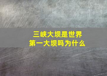 三峡大坝是世界第一大坝吗为什么