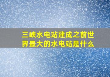 三峡水电站建成之前世界最大的水电站是什么