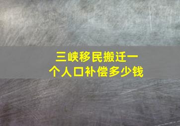 三峡移民搬迁一个人口补偿多少钱