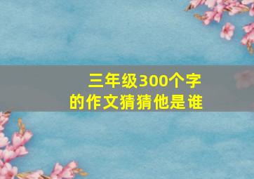 三年级300个字的作文猜猜他是谁