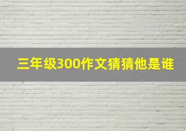 三年级300作文猜猜他是谁