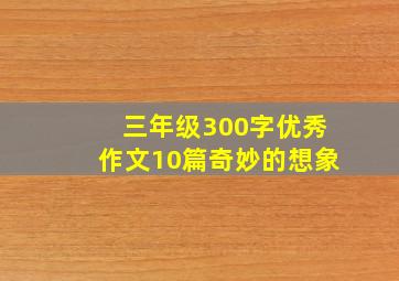 三年级300字优秀作文10篇奇妙的想象