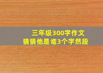 三年级300字作文猜猜他是谁3个字然段