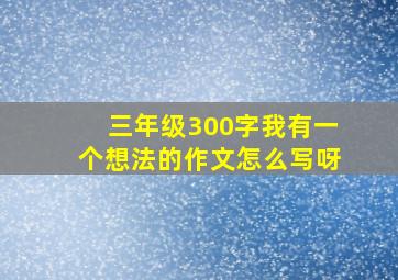 三年级300字我有一个想法的作文怎么写呀