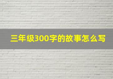 三年级300字的故事怎么写