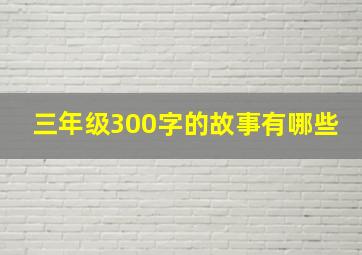 三年级300字的故事有哪些