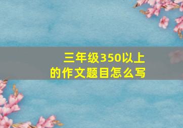 三年级350以上的作文题目怎么写