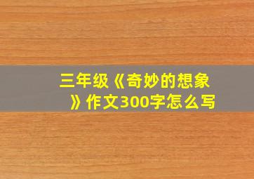 三年级《奇妙的想象》作文300字怎么写