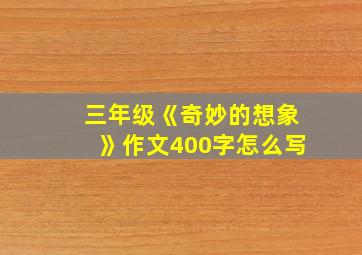 三年级《奇妙的想象》作文400字怎么写