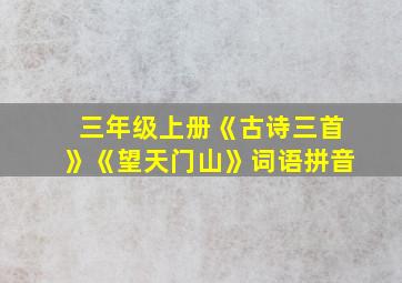 三年级上册《古诗三首》《望天门山》词语拼音