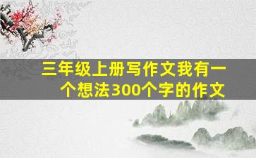 三年级上册写作文我有一个想法300个字的作文