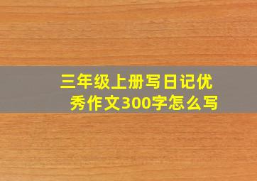 三年级上册写日记优秀作文300字怎么写