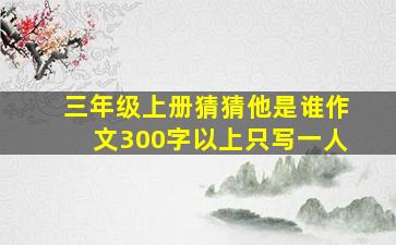 三年级上册猜猜他是谁作文300字以上只写一人