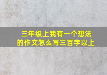 三年级上我有一个想法的作文怎么写三百字以上