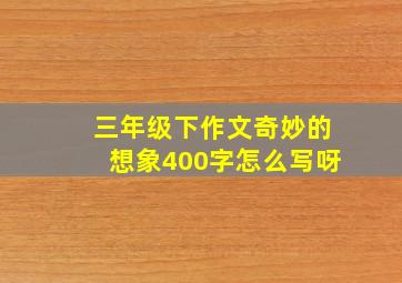 三年级下作文奇妙的想象400字怎么写呀