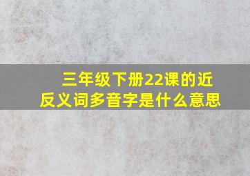 三年级下册22课的近反义词多音字是什么意思