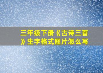 三年级下册《古诗三首》生字格式图片怎么写