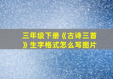 三年级下册《古诗三首》生字格式怎么写图片