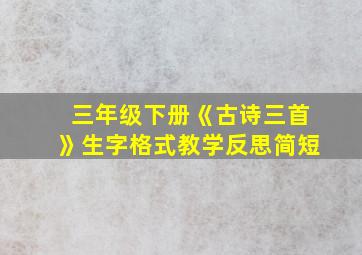 三年级下册《古诗三首》生字格式教学反思简短