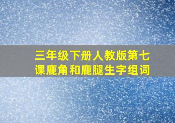 三年级下册人教版第七课鹿角和鹿腿生字组词