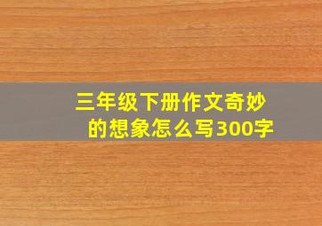 三年级下册作文奇妙的想象怎么写300字