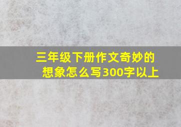 三年级下册作文奇妙的想象怎么写300字以上