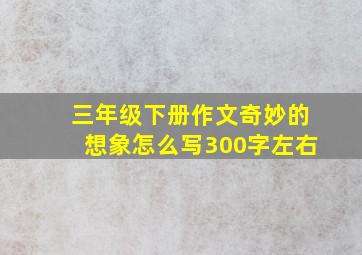 三年级下册作文奇妙的想象怎么写300字左右