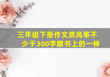 三年级下册作文放风筝不少于300字跟书上的一样