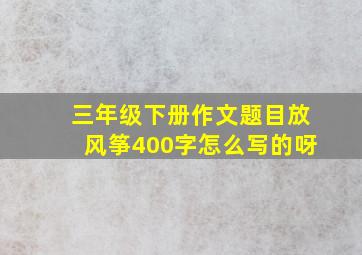 三年级下册作文题目放风筝400字怎么写的呀