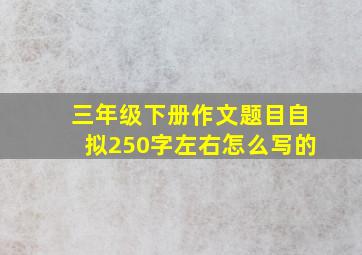 三年级下册作文题目自拟250字左右怎么写的