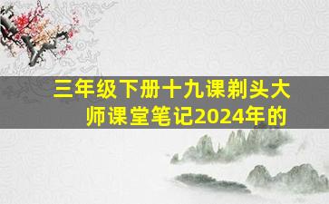 三年级下册十九课剃头大师课堂笔记2024年的