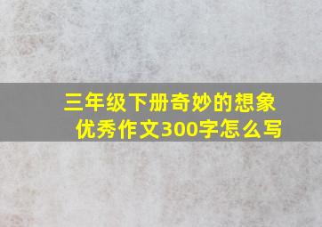 三年级下册奇妙的想象优秀作文300字怎么写