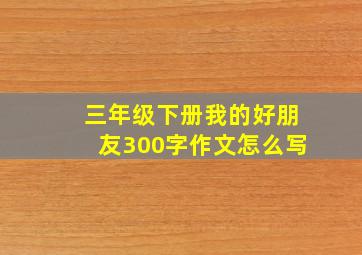 三年级下册我的好朋友300字作文怎么写