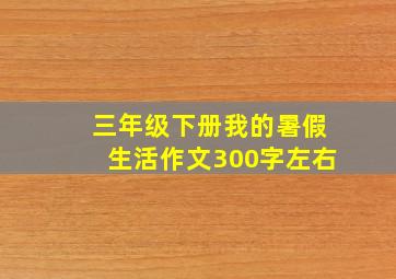 三年级下册我的暑假生活作文300字左右