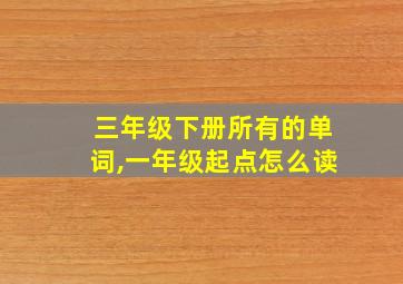 三年级下册所有的单词,一年级起点怎么读