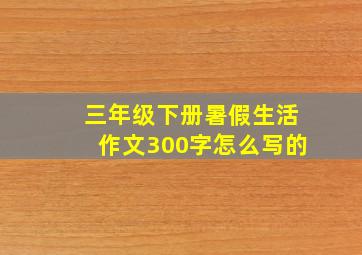 三年级下册暑假生活作文300字怎么写的