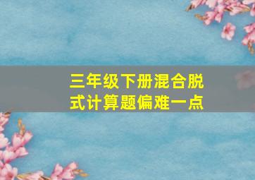 三年级下册混合脱式计算题偏难一点