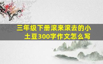 三年级下册滚来滚去的小土豆300字作文怎么写