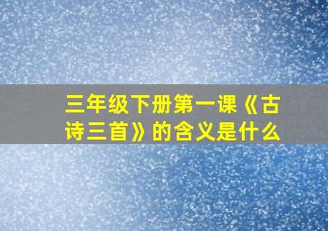 三年级下册第一课《古诗三首》的含义是什么