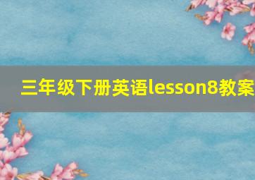 三年级下册英语lesson8教案