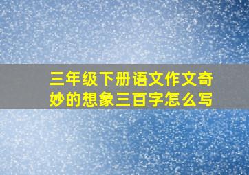 三年级下册语文作文奇妙的想象三百字怎么写