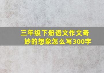 三年级下册语文作文奇妙的想象怎么写300字