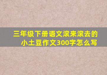 三年级下册语文滚来滚去的小土豆作文300字怎么写